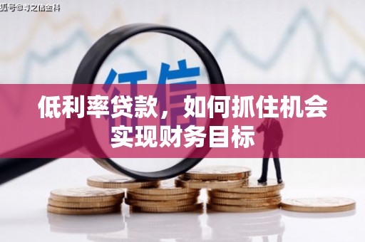 铁山低利率贷款，如何抓住机会实现财务目标