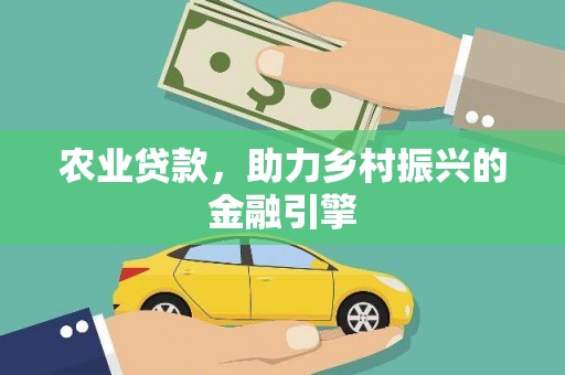 元长农业贷款，助力乡村振兴的金融引擎